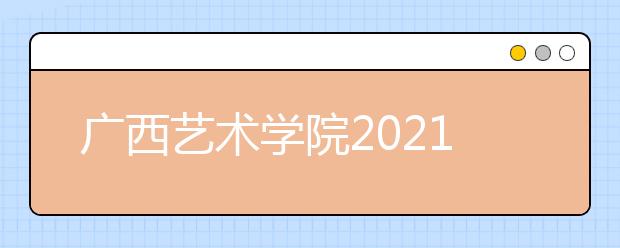 广西艺术学院2021年本科招生简章发布