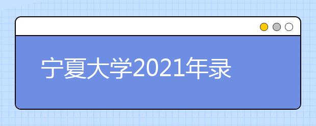 宁夏大学2021年录取分数线查看