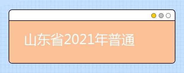 山东省2021年普通高等学校考试招生（夏季高考）工作实施办法