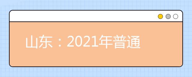 山东：2021年普通高等学校考试招生（春季高考）工作实施办法的通知发布