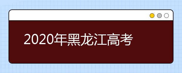 2020年黑龙江高考志愿填报时间及入口公布