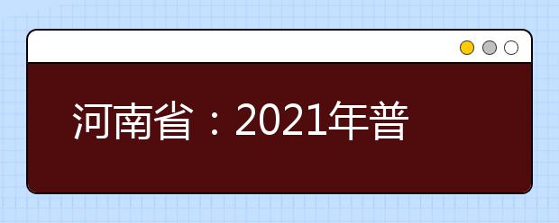 河南省：2021年普通高等学校填报志愿和录取工作规定