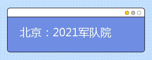 北京：2021军队院校招收普通高中毕业生政治考核工作相关安排