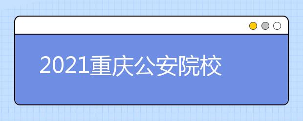 2021重庆公安院校招生面试、体检、体能测评分数线
