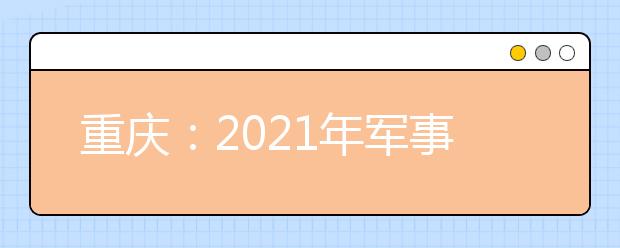 重庆：2021年军事院校招生体检面试分数线