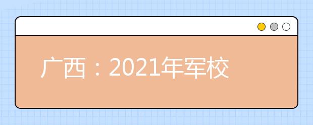 广西：2021年军校招生军检公告