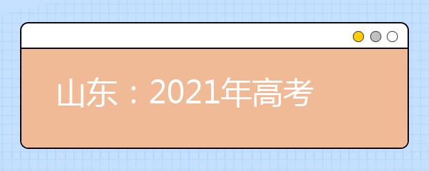 山东：2021年高考志愿填报时间安排表