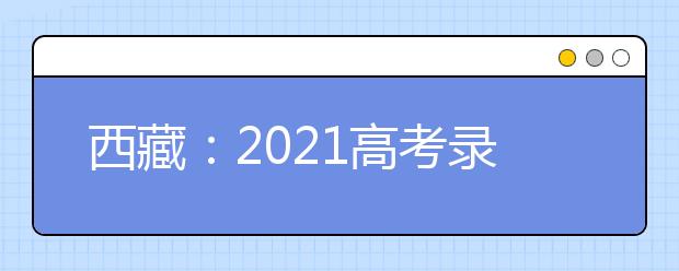 西藏：2021高考录取7月11日已正式开始
