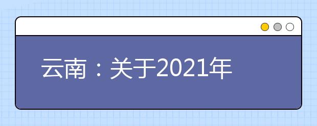 云南：关于2021年五年制高职院校专项招生工作的通知