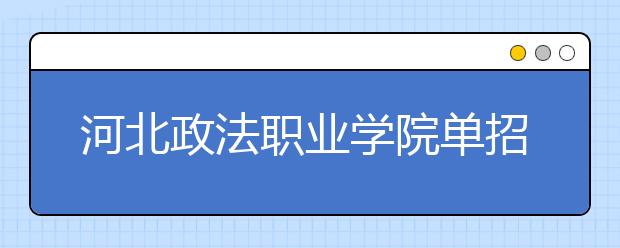 河北政法职业学院单招2020年单独招生成绩查询、网址入口