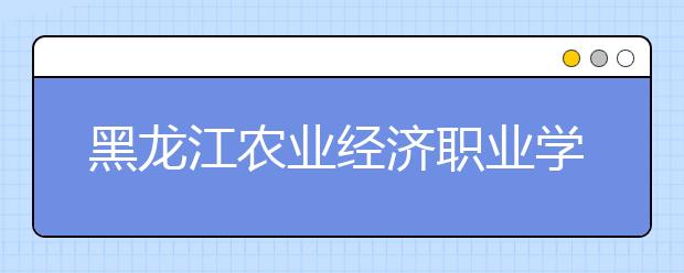 黑龙江农业经济职业学院单招2020年单独招生报名时间、网址入口