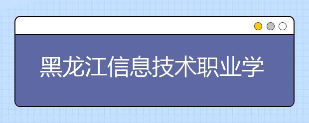 黑龙江信息技术职业学院单招2020年单独招生计划