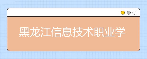 黑龙江信息技术职业学院单招2020年单独招生简章