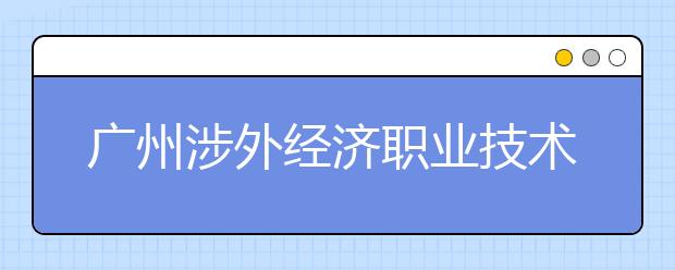 广州涉外经济职业技术学院2021年招生简章