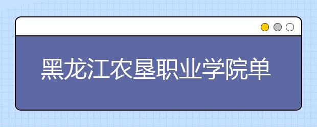 黑龙江农垦职业学院单招2020年单独招生报名条件、招生要求、招生对象
