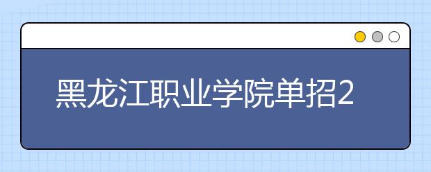 黑龙江职业学院单招2020年单独招生成绩查询、网址入口