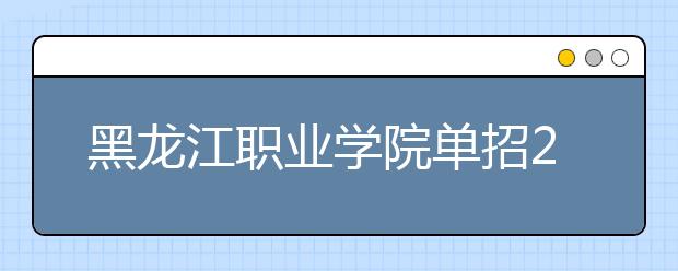 黑龙江职业学院单招2020年单独招生录取分数线