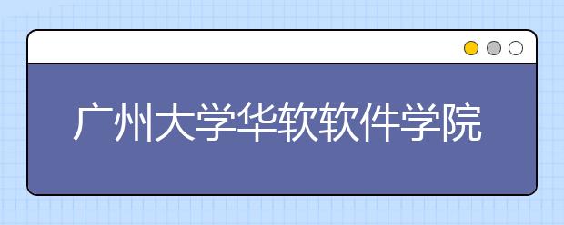 广州大学华软软件学院2021年招生简章