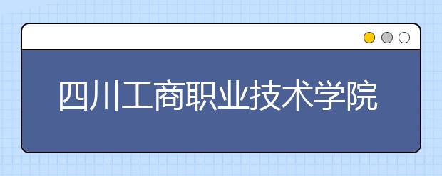 四川工商职业技术学院2022年招生录取分数线