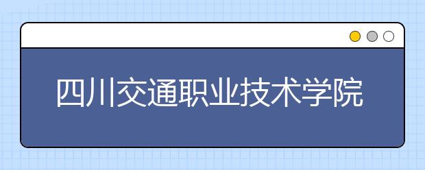 四川交通职业技术学院2022年招生录取分数线