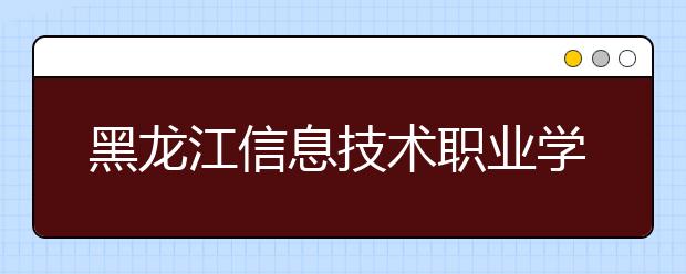 黑龙江信息技术职业学院单招2020年单独招生报名时间、网址入口