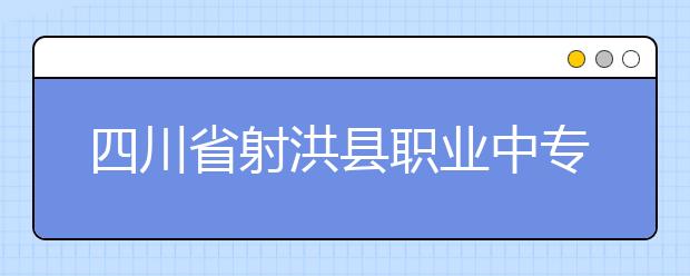 四川省射洪县职业中专学校是哪个市？