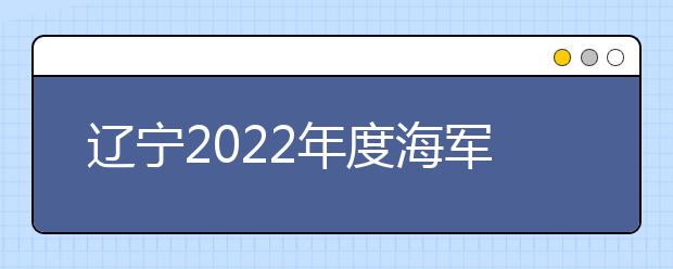 辽宁2022年度海军招飞初检预选于10月中旬至12月开展