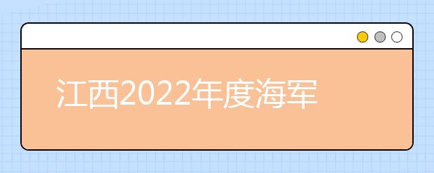 江西2022年度海军招飞初检预选工作安排
