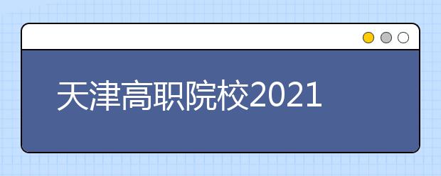 天津高职院校2021年高职扩招专项考试招生报名将于9月27日开始