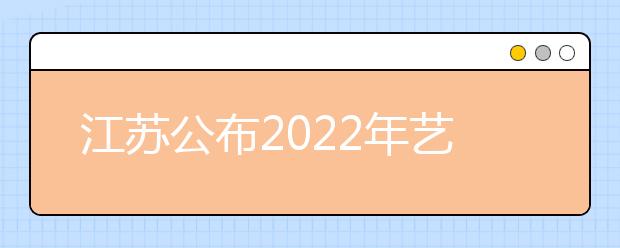 江苏公布2022年艺术类专业省统考考试时间和考点安排