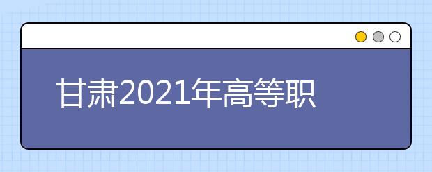 甘肃2021年高等职业教育扩招10月10日可报名