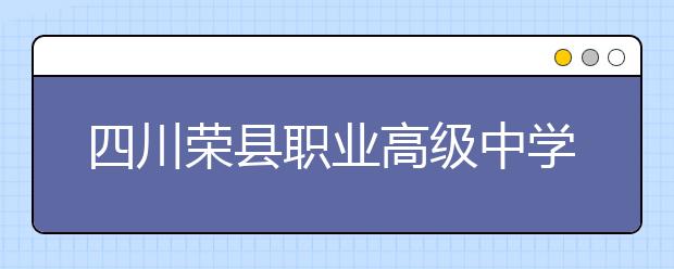 四川荣县职业高级中学校2020年招生简章|报名条件、招生对象