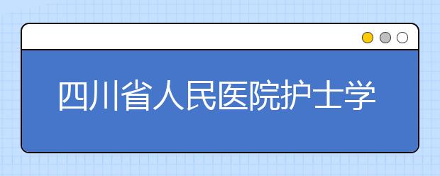 四川省人民医院护士学校招生简章|2020年报名条件|招生要求