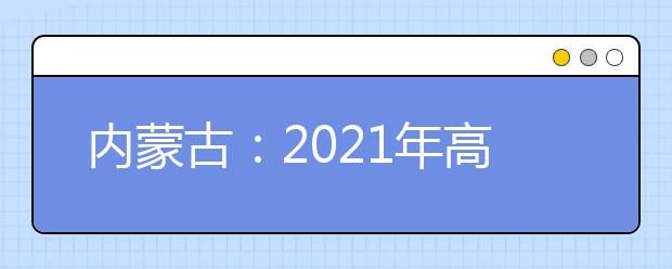 内蒙古：2021年高招网上填报志愿公告（第18号）本科提前批C艺术类