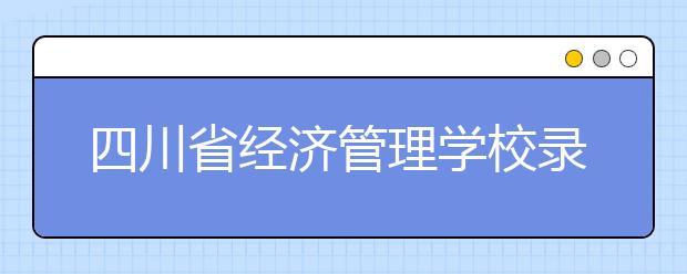 四川省经济管理学校录取分数线以及录取条件