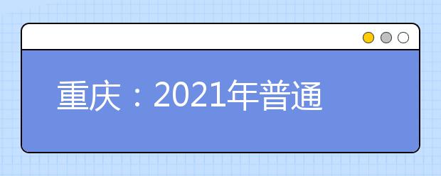 重庆：2021年普通高考志愿填报今日18时截止