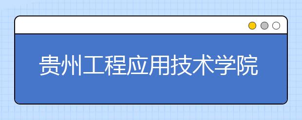 贵州工程应用技术学院五年制大专2019年招生简章