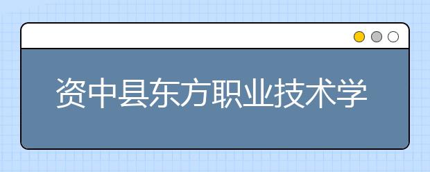 资中县东方职业技术学校2019年录取分数线
