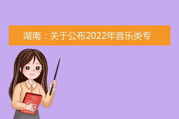 湖南：关于公布2022年音乐类专业全省统一考试视唱曲目的通知