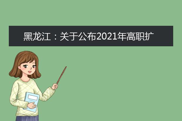 黑龙江：关于公布2021年高职扩招院校招生章程和招生计划的通知