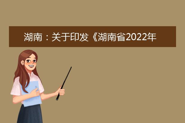 湖南：关于印发《湖南省2022年普通高等学校招生考试网上报名信息采集工作实施方案》的通知