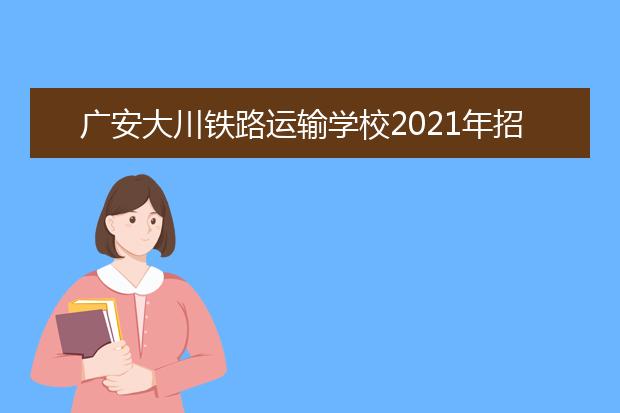 广安大川铁路运输学校2021年招生录取分数线