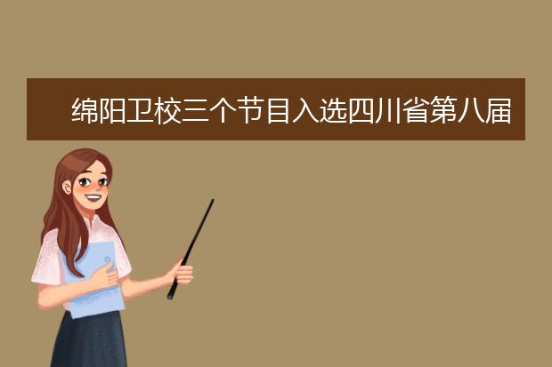绵阳卫校三个节目入选四川省第八届大学生艺术节展演