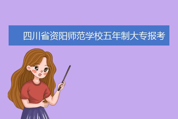 四川省资阳师范学校五年制大专报考方式及条件