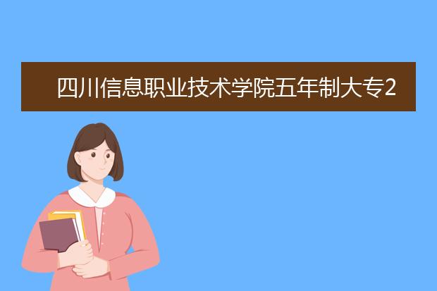 四川信息职业技术学院五年制大专2019招生简章
