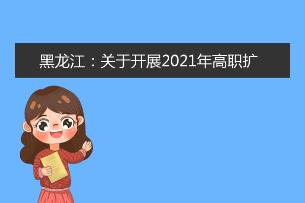 黑龙江：关于开展2021年高职扩招第二阶段录取工作的通知