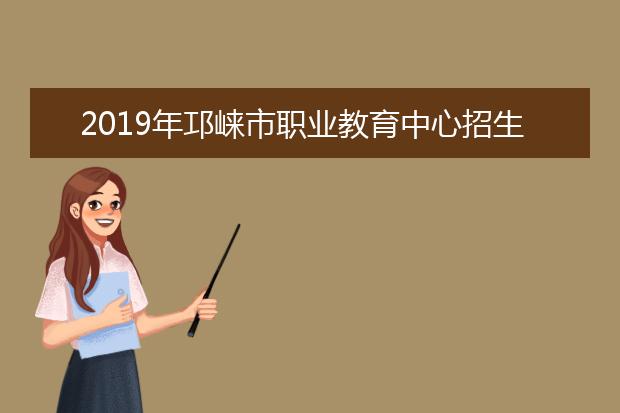 2019年邛崃市职业教育中心招生简章