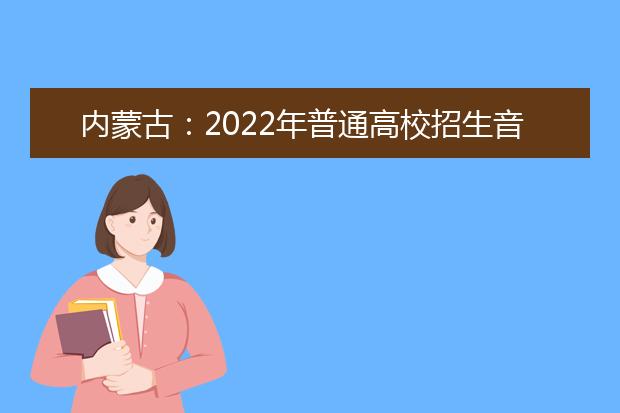 内蒙古：2022年普通高校招生音乐类统考面试赴考温馨提醒