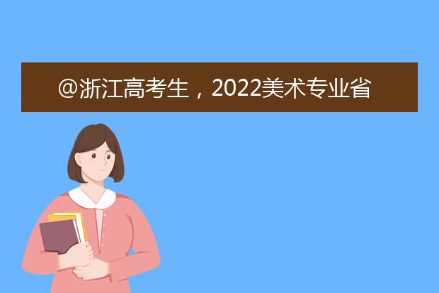 @浙江高考生，2022美术专业省统考周六启动！今起打印准考证
