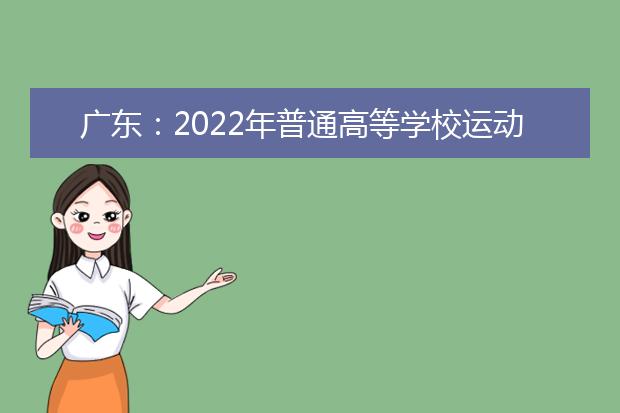 广东：2022年普通高等学校运动训练、武术与民族传统体育专业招生管理办法